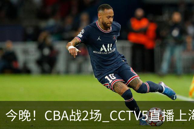 今晚！CBA战2场 CCTV5直播上海男篮VS北控，张镇麟+王哲林PK廖三宁
